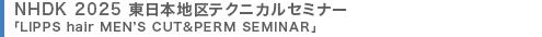 NHDK 2025 東日本地区テクニカルセミナー 「LIPPS hair MEN‘S CUT&PERM SEMINAR」